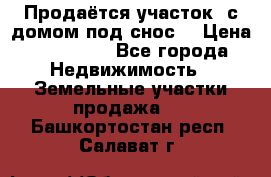 Продаётся участок (с домом под снос) › Цена ­ 150 000 - Все города Недвижимость » Земельные участки продажа   . Башкортостан респ.,Салават г.
